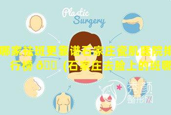 哪家祛斑更靠谱石家庄瓷肌医院排行榜 🐠 (石家庄去脸上的斑哪个比较好)